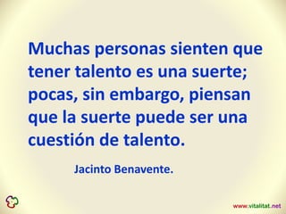Muchas personas sienten que
tener talento es una suerte;
pocas, sin embargo, piensan
que la suerte puede ser una
cuestión de talento.
Jacinto Benavente.
 