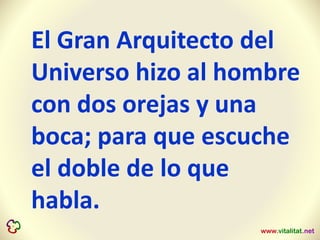El Gran Arquitecto del
Universo hizo al hombre
con dos orejas y una
boca; para que escuche
el doble de lo que
habla.
 