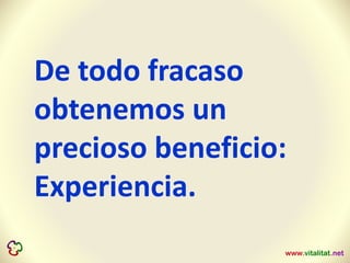 De todo fracaso
obtenemos un
precioso beneficio:
Experiencia.
 