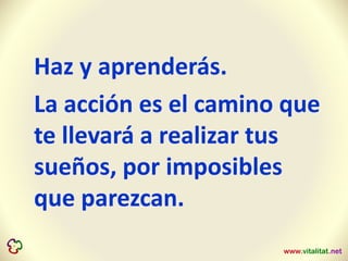 Haz y aprenderás.
La acción es el camino que
te llevará a realizar tus
sueños, por imposibles
que parezcan.
 