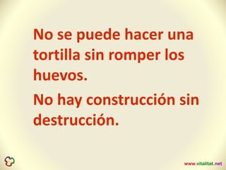 No se puede hacer una
tortilla sin romper los
huevos.
No hay construcción sin
destrucción.
 