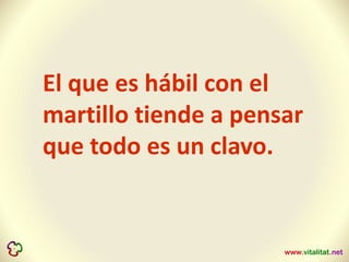 El que es hábil con el
martillo tiende a pensar
que todo es un clavo.
 