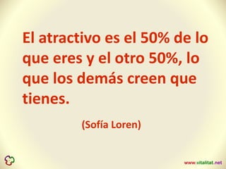 El atractivo es el 50% de lo
que eres y el otro 50%, lo
que los demás creen que
tienes.
(Sofía Loren)
 