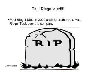 Paul Riegel died!!!!
•Paul Riegel Died In 2009 and his brother: dc. Paul
Riegel Took over the company
Andres’s idea
 