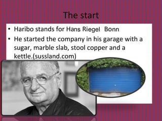 The start
• Haribo stands for Ha Ri Bo
• He started the company in his garage with a
sugar, marble slab, stool copper and a
kettle.(sussland.com)
ns egel nn
 