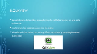 8.QLIKVIEW
• Consolidando datos útiles procedentes de múltiples fuentes en una sola
aplicación
• Explorando las asociaciones entre los datos
• Visualizando los datos con unos gráficos atractivos y tecnológicamente
avanzados
 