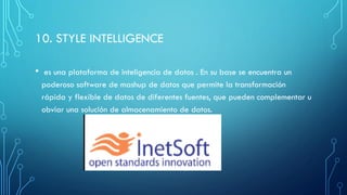 10. STYLE INTELLIGENCE
• es una plataforma de inteligencia de datos . En su base se encuentra un
poderoso software de mashup de datos que permite la transformación
rápida y flexible de datos de diferentes fuentes, que pueden complementar u
obviar una solución de almacenamiento de datos.
 