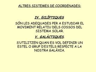 ALTRES SISTEMES DE COORDENADES: IV. ECLÍPTIQUES   SÓN LES ADEQUADES PER A ESTUDIAR EL MOVIMENT RELATIU DELS COSSOS DEL SISTEMA SOLAR. V. GALÀCTIQUES . S’UTILITZEN QUAN ES VOL DEFINIR UN ESTEL O GRUP D’ESTELS RESPECTE A LA NOSTRA GALÀXIA. 