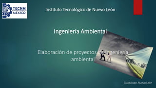 Instituto Tecnológico de Nuevo León
Elaboración de proyectos de ingeniería
ambiental
Ingeniería Ambiental
Guadalupe, Nuevo León
 