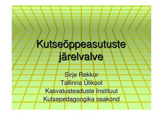 Kutseõppeasutuste
    järelvalve
        Sirje Rekkor
      Tallinna Ülikool
 Kasvatusteaduste Instituut
 Kutsepedagoogika osakond
 