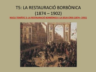 T5: LA RESTAURACIÓ BORBÒNICA
(1874 – 1902)
NUCLI TEMÀTIC 5: LA RESTAURACIÓ BORBÒNICA I LA SEUA CRISI (1874– 1931)
 
