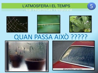 L’ATMOSFERA I EL TEMPS 5 
La Humitat relativa 
QUAN PASSA AIXÒ ????? 
 