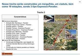 Nesse trecho serão construídos um mergulhão, um viaduto, bem como 10 estações, sendo 3 tipo Expresso-Parador. Estrutura Associada Estação Mal. Bevilaqua - Parador Estação Praça Araci Cabral – Parador Estação Albano - Parador Estação Tanque - Expresso-Parador Estação Praça Seca – Expresso-Parador Estação Cap. Menezes - Parador Estação Pinto Teles - Parador Estação Campinho - Parador Estação Madureira – Expresso-Parador Estação Mercadão - Parador Obras de Arte Especiais Construção de Megulhão, para ligação da Avenida Cândido Benício à Rua Domingos Lopes Construção de Viaduto paralelo ao Viaduto Negrão de Lima Características Trecho 3 