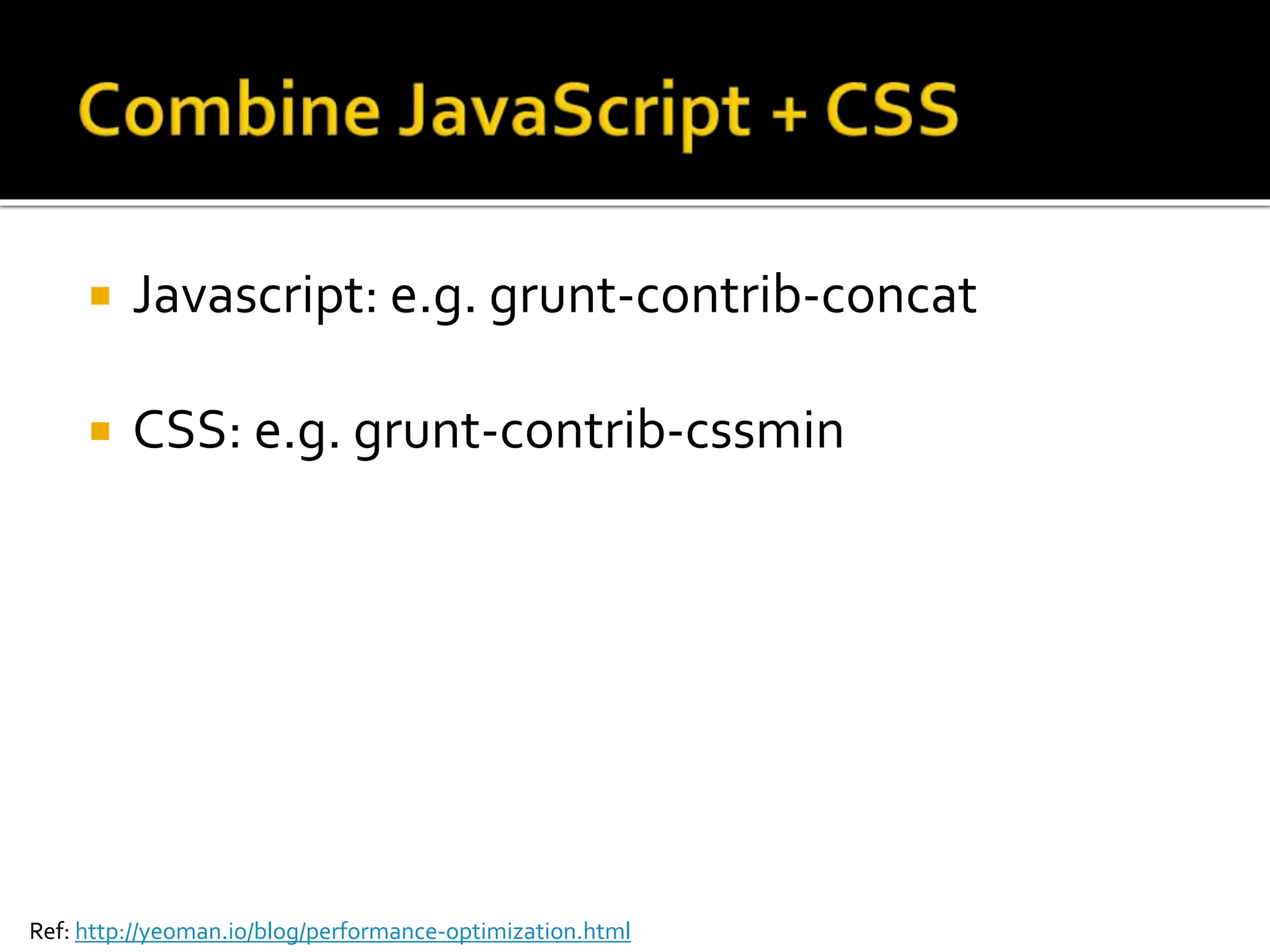  Javascript: e.g. grunt-contrib-concat 
 CSS: e.g. grunt-contrib-cssmin 
Ref: http://yeoman.io/blog/performance-optimization.html 
 