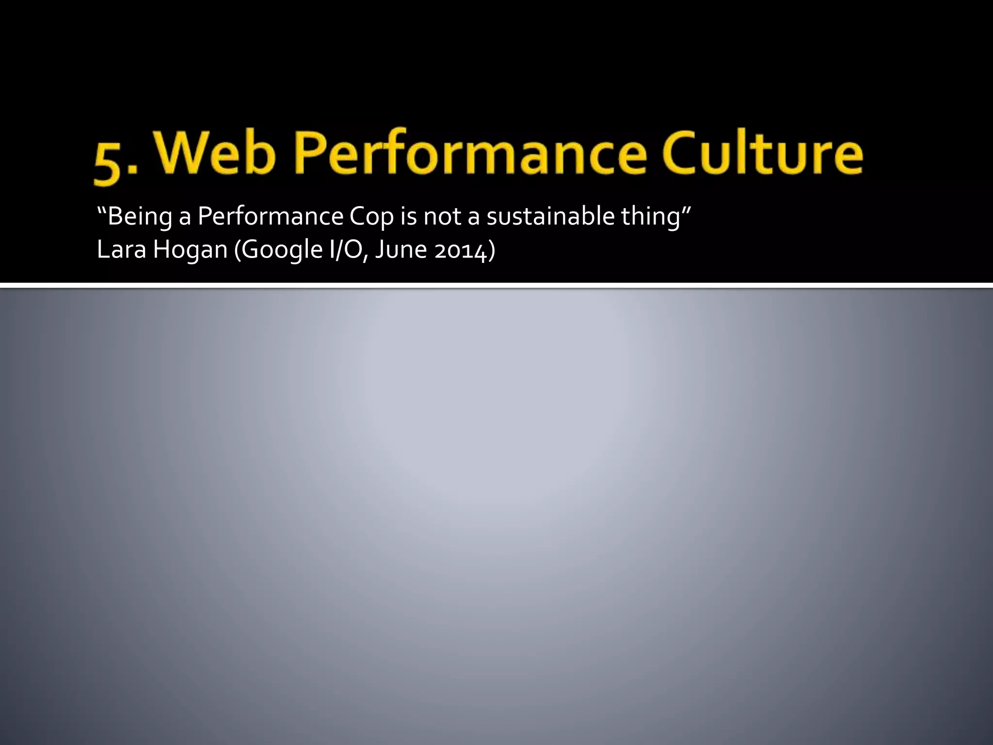 “Being a Performance Cop is not a sustainable thing” 
Lara Hogan (Google I/O, June 2014) 
 