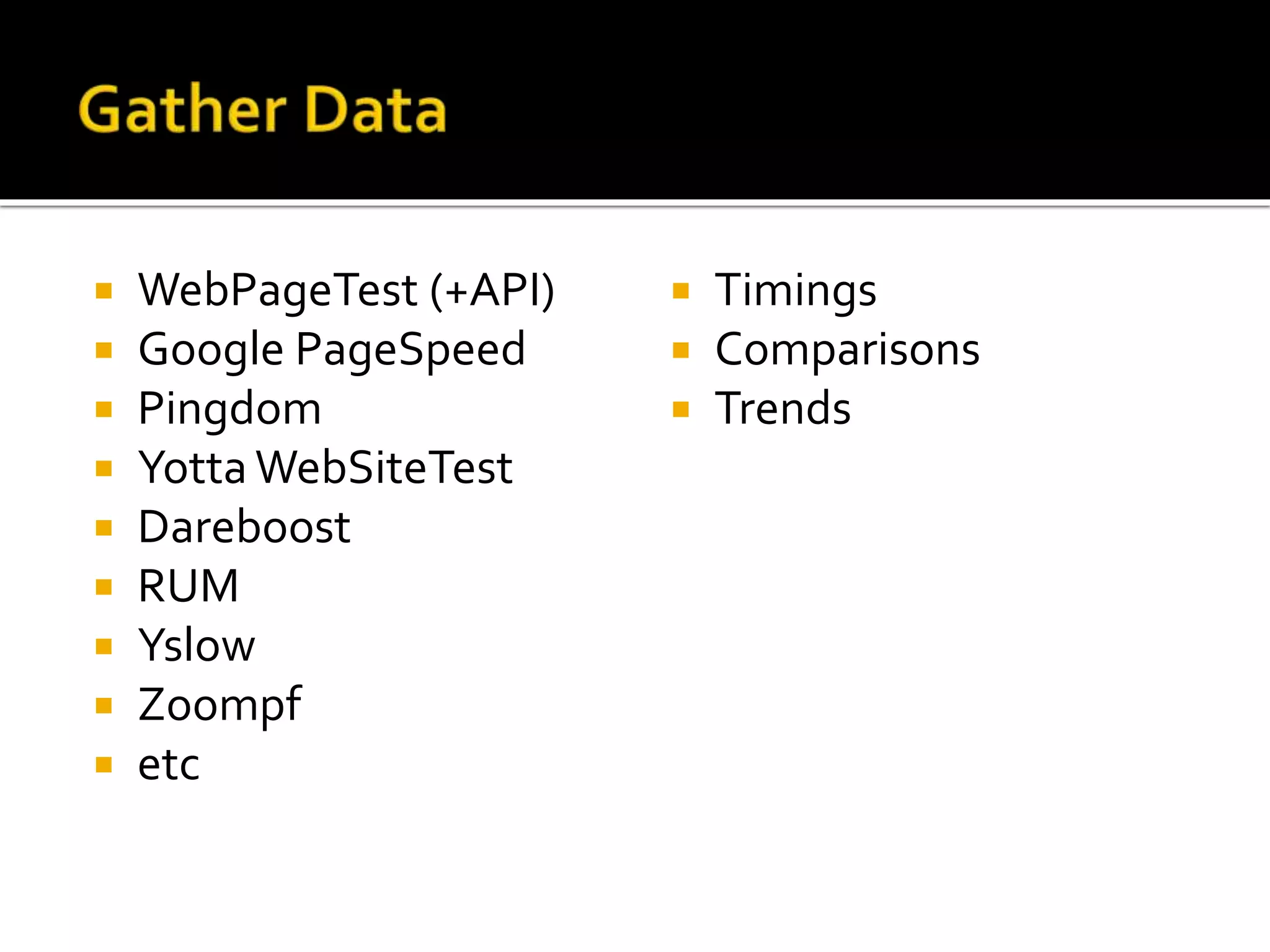  WebPageTest (+API) 
 Google PageSpeed 
 Pingdom 
 Yotta WebSiteTest 
 Dareboost 
 RUM 
 Yslow 
 Zoompf 
 etc 
 Timings 
 Comparisons 
 Trends 
 