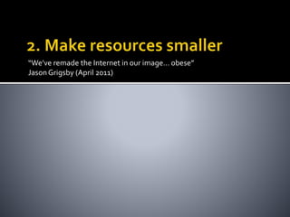“We’ve remade the Internet in our image… obese” 
Jason Grigsby (April 2011) 
 