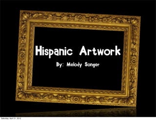 Hispanic Artwork
                              By: Melody Songer




Saturday, April 21, 2012
 