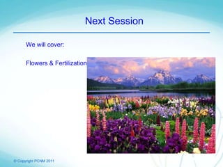 © Copyright PCNM 2011
Next Session
We will cover:
Flowers & Fertilization
 