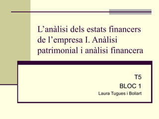 L’anàlisi dels estats financers de l’empresa I. Anàlisi patrimonial i anàlisi financera T5 BLOC 1 Laura Tugues i Boliart 