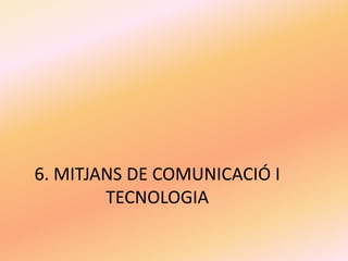 6. MITJANS DE COMUNICACIÓ I
TECNOLOGIA
 