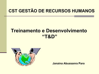 Treinamento e Desenvolvimento
“T&D”
CST GESTÃO DE RECURSOS HUMANOS
Janaina Abussanra Paro
 