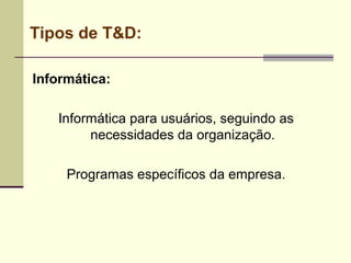 Tipos de T&D:
Informática:
Informática para usuários, seguindo as
necessidades da organização.
Programas específicos da empresa.
 