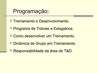 Programação:
 Treinamento e Desenvolvimento.
 Programa de Trainee e Estagiários.
 Como desenvolver um Treinamento.
 Dinâmica de Grupo em Treinamento.
 Responsabilidade da área de T&D.
 