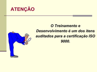 ATENÇÃO
O Treinamento e
Desenvolvimento é um dos itens
auditados para a certificação ISO
9000.
 