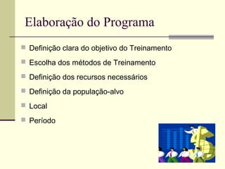Elaboração do Programa
 Definição clara do objetivo do Treinamento
 Escolha dos métodos de Treinamento
 Definição dos recursos necessários
 Definição da população-alvo
 Local
 Período
 