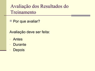 Avaliação dos Resultados do
Treinamento
 Por que avaliar?
Avaliação deve ser feita:
- Antes
- Durante
- Depois
 