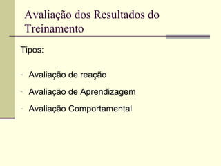 Avaliação dos Resultados do
Treinamento
Tipos:
- Avaliação de reação
- Avaliação de Aprendizagem
- Avaliação Comportamental
 
