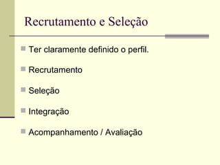 Recrutamento e Seleção
 Ter claramente definido o perfil.
 Recrutamento
 Seleção
 Integração
 Acompanhamento / Avaliação
 