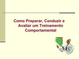 Como Preparar, Conduzir e
Avaliar um Treinamento
Comportamental
 