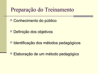 Preparação do Treinamento
 Conhecimento do público
 Definição dos objetivos
 Identificação dos métodos pedagógicos
 Elaboração de um método pedagógico
 