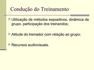 Condução do Treinamento
 Utilização de métodos expositivos, dinâmica de
grupo, participação dos treinandos;
 Atitude do treinador com relação ao grupo;
 Recursos audiovisuais.
 