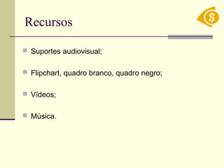 Recursos
 Suportes audiovisual;
 Flipchart, quadro branco, quadro negro;
 Vídeos;
 Música.
 