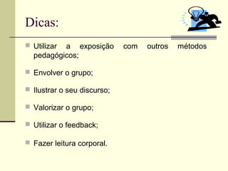Dicas:
 Utilizar a exposição com outros métodos
pedagógicos;
 Envolver o grupo;
 Ilustrar o seu discurso;
 Valorizar o grupo;
 Utilizar o feedback;
 Fazer leitura corporal.
 