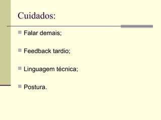 Cuidados:
 Falar demais;
 Feedback tardio;
 Linguagem técnica;
 Postura.
 