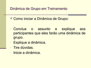  Como iniciar a Dinâmica de Grupo:
- Conclua o assunto e explique aos
participantes que eles farão uma dinâmica de
grupo.
- Explique a dinâmica.
- Tire dúvidas.
- Inicie a dinâmica.
Dinâmica de Grupo em Treinamento
 