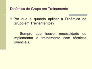  Por que e quando aplicar a Dinâmica de
Grupo em Treinamentos?
Sempre que houver necessidade de
implementar o treinamento com técnicas
vivenciais.
Dinâmica de Grupo em Treinamento
 