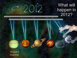 What will happen in 2012? T5 Unit 5 Grammar 