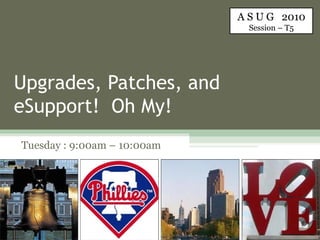 Upgrades, Patches, and eSupport!  Oh My! Tuesday : 9:00am – 10:00am A S U G  2010 Session – T5 