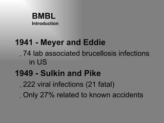 BMBL  Introduction 1941 - Meyer and Eddie 74 lab associated brucellosis infections in US 1949 - Sulkin and Pike   222 viral infections (21 fatal) Only 27% related to known accidents 