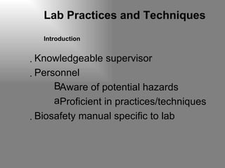 Lab Practices and Techniques  Introduction Knowledgeable supervisor  Personnel Aware of potential hazards Proficient in practices/techniques Biosafety manual specific to lab 