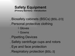 Safety Equipment  (Primary Barriers) - Introduction Biosafety cabinets (BSCs)  [BSL-2/3] Personal protective clothing  Gloves Gowns  Pipetting Devices  Safety centrifuge cups and rotors Eye and face protection Respiratory protection  [BSL-3]   