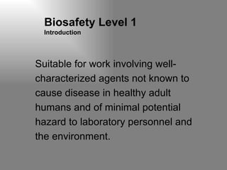 Biosafety Level 1 Introduction Suitable for work involving well-characterized agents not known to cause disease in healthy adult humans and of minimal potential hazard to laboratory personnel and the environment. 