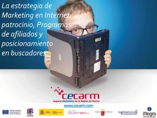 La estrategia de
Marketing en Internet:
patrocinio, Programas
de afiliados y
posicionamiento
en buscadores
www.cecarm.com
 