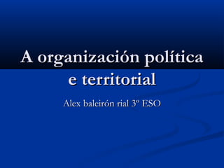 A organización política
      e territorial
     Alex baleirón rial 3º ESO
 