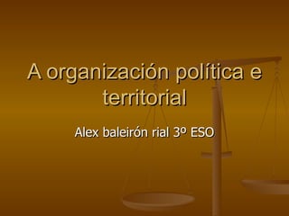 A organización política e
       territorial
     Alex baleirón rial 3º ESO
 